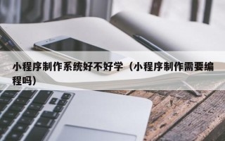 池州小程序制作系统好不好学（小程序制作需要编程吗）