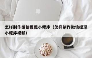 池州怎样制作微信提现小程序（怎样制作微信提现小程序视频）