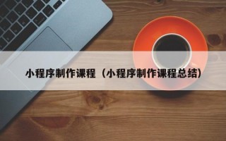 池州小程序制作课程（小程序制作课程总结）