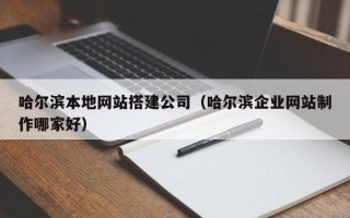 池州哈尔滨本地网站搭建公司（哈尔滨企业网站制作哪家好）