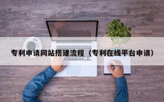 池州专利申请网站搭建流程（专利在线平台申请）
