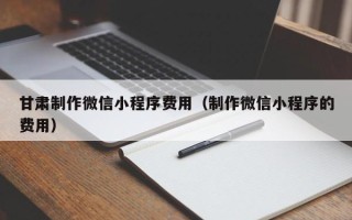 池州甘肃制作微信小程序费用（制作微信小程序的费用）