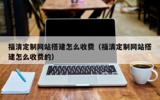 池州福清定制网站搭建怎么收费（福清定制网站搭建怎么收费的）