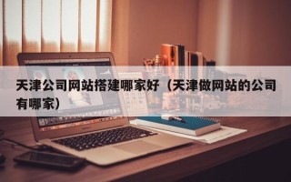 池州天津公司网站搭建哪家好（天津做网站的公司有哪家）