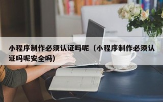 池州小程序制作必须认证吗呢（小程序制作必须认证吗呢安全吗）