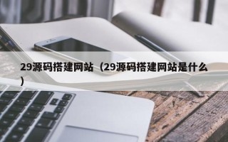 池州29源码搭建网站（29源码搭建网站是什么）