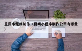 池州呈贡小程序制作（昆明小程序制作公司有哪些）