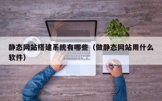池州静态网站搭建系统有哪些（做静态网站用什么软件）