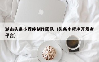 池州湖南头条小程序制作团队（头条小程序开发者平台）