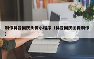 池州制作抖音国庆头像小程序（抖音国庆图像制作）