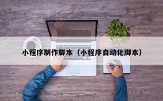 池州小程序制作脚本（小程序自动化脚本）