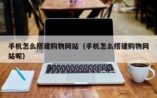 池州手机怎么搭建购物网站（手机怎么搭建购物网站呢）