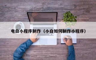 池州电白小程序制作（小白如何制作小程序）