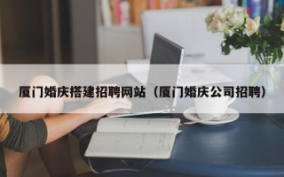 池州厦门婚庆搭建招聘网站（厦门婚庆公司招聘）
