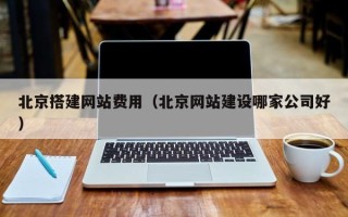池州北京搭建网站费用（北京网站建设哪家公司好）