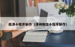 池州南漳小程序制作（漳州微信小程序制作）