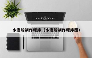 池州小渔船制作程序（小渔船制作程序图）