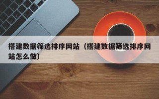 池州搭建数据筛选排序网站（搭建数据筛选排序网站怎么做）