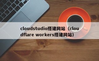 池州cloudstudio搭建网站（cloudflare workers搭建网站）