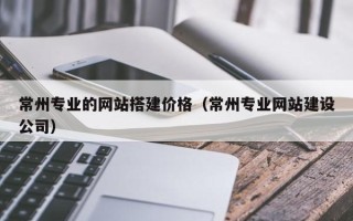 池州常州专业的网站搭建价格（常州专业网站建设公司）