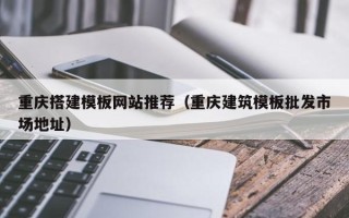 池州重庆搭建模板网站推荐（重庆建筑模板批发市场地址）