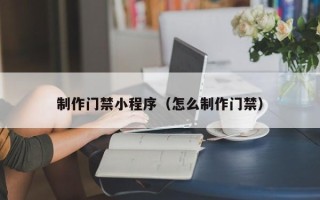 池州制作门禁小程序（怎么制作门禁）
